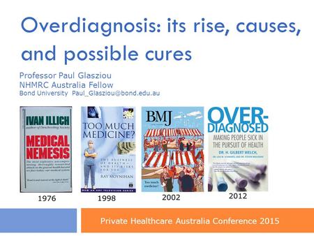 Overdiagnosis: its rise, causes, and possible cures Professor Paul Glasziou NHMRC Australia Fellow Bond University Private Healthcare.