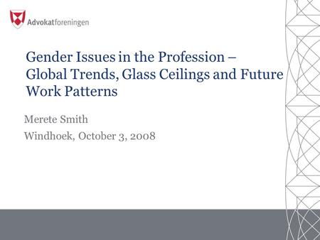 Merete Smith Windhoek, October 3, 2008 Gender Issues in the Profession – Global Trends, Glass Ceilings and Future Work Patterns.