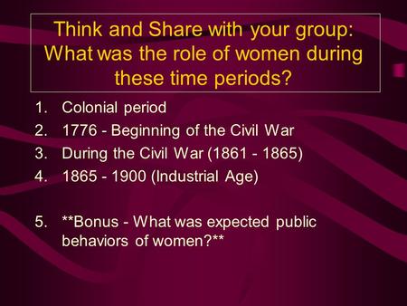 Think and Share with your group: What was the role of women during these time periods? 1.Colonial period 2.1776 - Beginning of the Civil War 3.During.