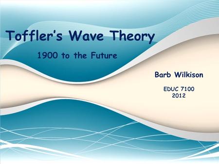 Toffler’s Wave Theory Barb Wilkison EDUC 7100 2012 1900 to the Future.