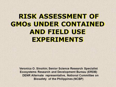RISK ASSESSMENT OF GMOs UNDER CONTAINED AND FIELD USE EXPERIMENTS Veronica O. Sinohin; Senior Science Research Specialist Ecosystems Research and Development.
