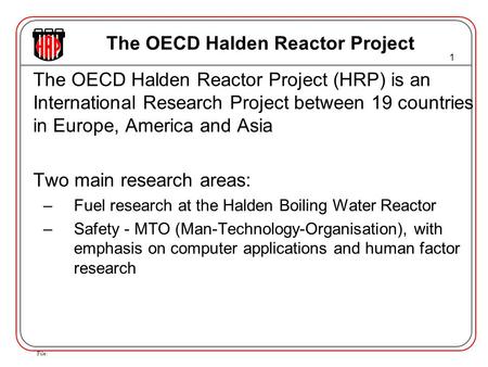 File: 1 The OECD Halden Reactor Project The OECD Halden Reactor Project (HRP) is an International Research Project between 19 countries in Europe, America.