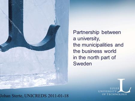 Partnership between a university, the municipalities and the business world in the north part of Sweden Johan Sterte, UNICREDS 2011-01-18.