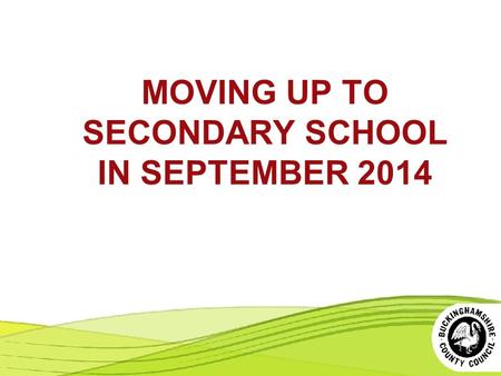 MOVING UP TO SECONDARY SCHOOL IN SEPTEMBER 2014. THE SELECTION PROCESS More information at www.buckscc.gov.uk/admissions.