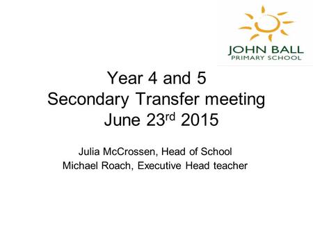 Year 4 and 5 Secondary Transfer meeting June 23 rd 2015 Julia McCrossen, Head of School Michael Roach, Executive Head teacher.