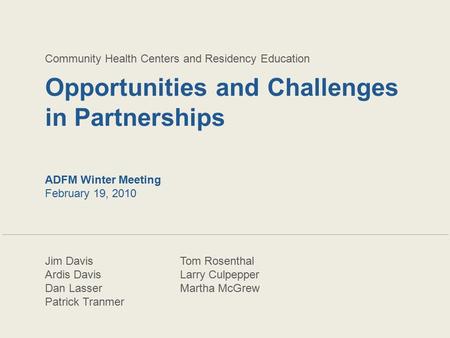 Opportunities and Challenges in Partnerships Community Health Centers and Residency Education ADFM Winter Meeting February 19, 2010 Jim DavisTom Rosenthal.
