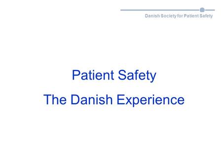 Danish Society for Patient Safety Patient Safety The Danish Experience.