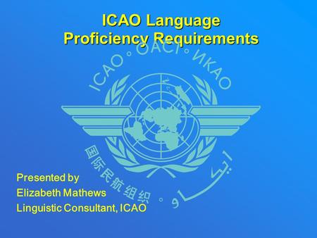ICAO Language Proficiency Requirements Presented by Elizabeth Mathews Linguistic Consultant, ICAO.
