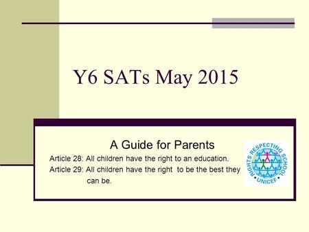 Y6 SATs May 2015 A Guide for Parents Article 28: All children have the right to an education. Article 29: All children have the right to be the best they.