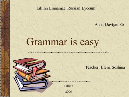 Grammar is easy Anna Davtjan 8b Tallinn Linnamae Russian Lyceum Teacher: Elena Soshina Tallinn 2006.