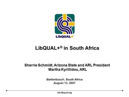 LibQUAL+ ® in South Africa Sherrie Schmidt, Arizona State and ARL President Martha Kyrillidou, ARL Stellenbosch, South Africa August 13, 2007 old.libqual.org.