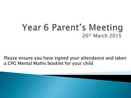 26 th March 2015 Please ensure you have signed your attendance and taken a CPG Mental Maths booklet for your child.