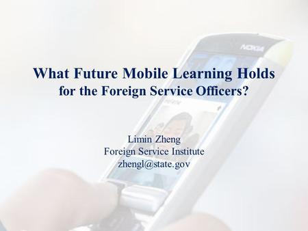 What Future Mobile Learning Holds for the Foreign Service Officers? Limin Zheng Foreign Service Institute
