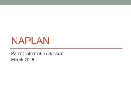 NAPLAN Parent Information Session March 2015. What is NAPLAN? The National Assessment Program – Literacy and Numeracy Annual national assessment for all.