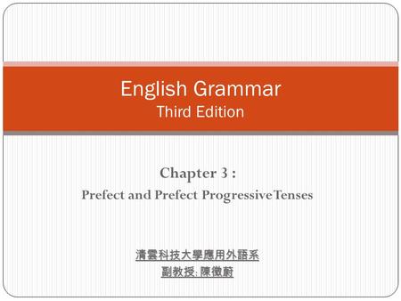 Chapter 3 : Prefect and Prefect Progressive Tenses清雲科技大學應用外語系 副教授 : 陳徵蔚 English Grammar Third Edition.