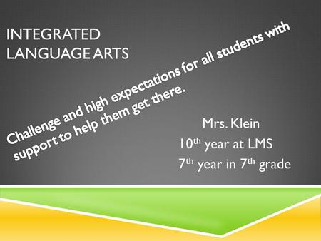INTEGRATED LANGUAGE ARTS Mrs. Klein 10 th year at LMS 7 th year in 7 th grade.