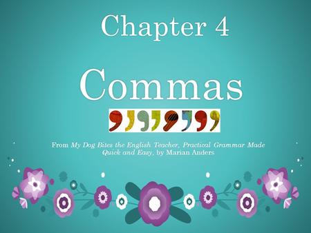 Chapter 4 Commas Chapter 4 Commas From My Dog Bites the English Teacher, Practical Grammar Made Quick and Easy, by Marian Anders.