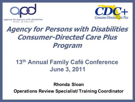 Agency for Persons with Disabilities Consumer-Directed Care Plus Program 13 th Annual Family Café Conference June 3, 2011 Rhonda Sloan Operations Review.
