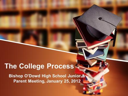 The College Process Bishop O’Dowd High School Junior & Parent Meeting, January 25, 2012.
