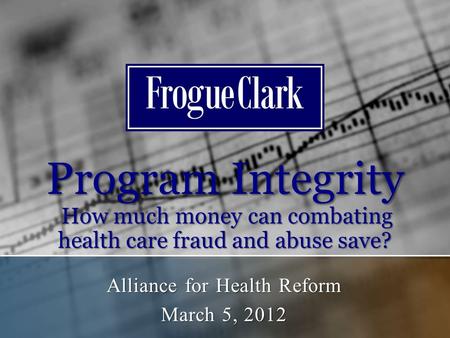 Program Integrity How much money can combating health care fraud and abuse save? Alliance for Health Reform March 5, 2012.