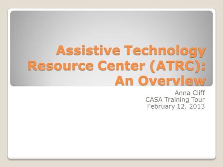 Assistive Technology Resource Center (ATRC): An Overview Anna Cliff CASA Training Tour February 12. 2013.