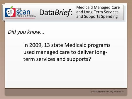 DataBrief: Did you know… DataBrief Series ● January 2012 ● No. 27 Medicaid Managed Care and Long-Term Services and Supports Spending In 2009, 13 state.