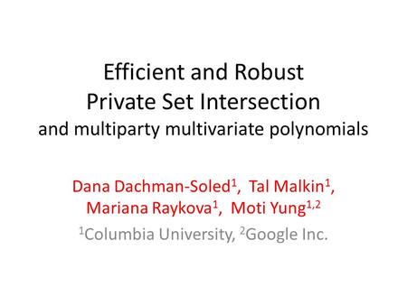 Efficient and Robust Private Set Intersection and multiparty multivariate polynomials Dana Dachman-Soled 1, Tal Malkin 1, Mariana Raykova 1, Moti Yung.