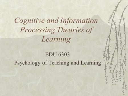 Cognitive and Information Processing Theories of Learning EDU 6303 Psychology of Teaching and Learning.