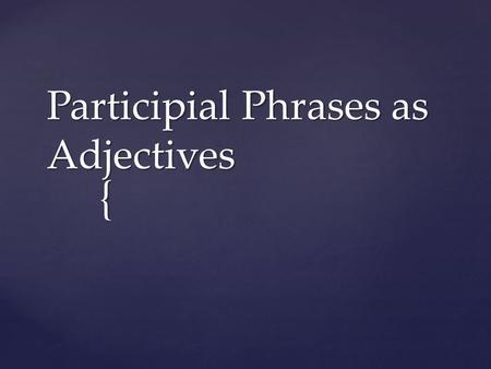 { Participial Phrases as Adjectives.  Modifies/Describes nouns or pronouns First, what is an adjective?
