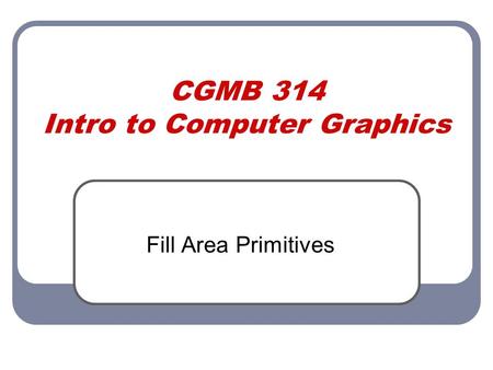 CGMB 314 Intro to Computer Graphics Fill Area Primitives.