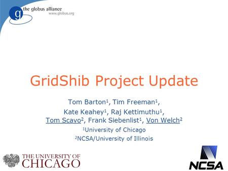 GridShib Project Update Tom Barton 1, Tim Freeman 1, Kate Keahey 1, Raj Kettimuthu 1, Tom Scavo 2, Frank Siebenlist 1, Von Welch 2 1 University of Chicago.