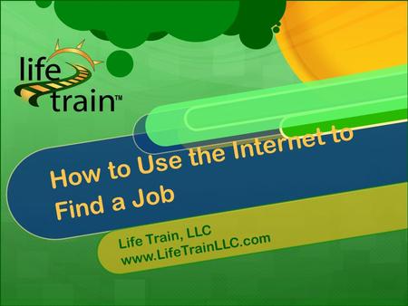 How to Use the Internet to Find a Job Life Train, LLC www.LifeTrainLLC.com.