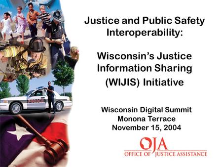 Wisconsin Digital Summit Monona Terrace November 15, 2004 Justice and Public Safety Interoperability: Wisconsin’s Justice Information Sharing (WIJIS) Initiative.