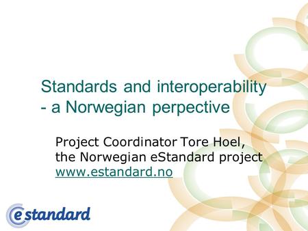 Standards and interoperability - a Norwegian perpective Project Coordinator Tore Hoel, the Norwegian eStandard project www.estandard.no www.estandard.no.
