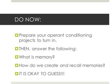 DO NOW:  Prepare your operant conditioning projects to turn in.  THEN, answer the following:  What is memory?  How do we create and recall memories?