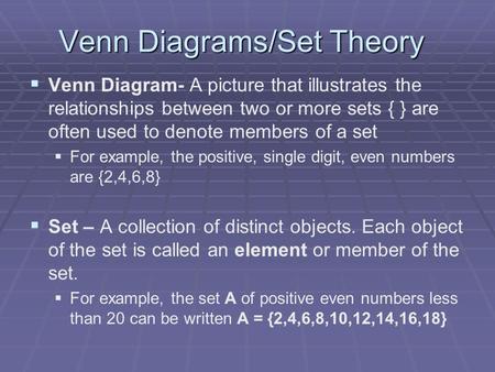 Venn Diagrams/Set Theory   Venn Diagram- A picture that illustrates the relationships between two or more sets { } are often used to denote members of.