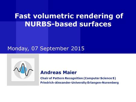 Fast volumetric rendering of NURBS-based surfaces Andreas Maier Chair of Pattern Recognition (Computer Science 5) Friedrich-Alexander-University Erlangen-Nuremberg.