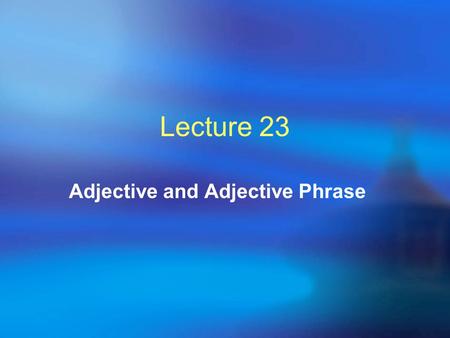 Lecture 23 Adjective and Adjective Phrase. Teaching Contents  23.1 Classification of adjectives  23.2 Adjectives and participles  23.3 Adjective (phrase)