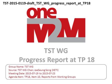 TST WG Progress Report at TP 18 Group Name: TST WG Source: TST WG Chair, JaeSeung Song (KETI) Meeting Date: 2015-07-19 to 2015-07-23 Agenda Item: TP18,