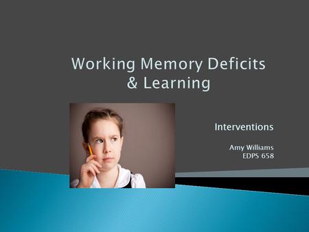 Working Memory Deficits & Learning Interventions Amy Williams EDPS 658.