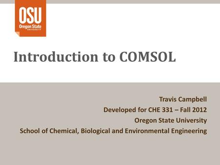 Introduction to COMSOL Travis Campbell Developed for CHE 331 – Fall 2012 Oregon State University School of Chemical, Biological and Environmental Engineering.