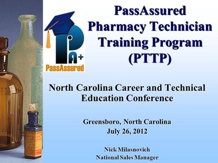 PassAssured Pharmacy Technician Training Program (PTTP) North Carolina Career and Technical Education Conference Greensboro, North Carolina July 26, 2012.