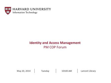 Identity and Access Management PM COP Forum May 20, 2014Tuesday10100 AMLamont Library.