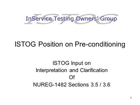 1 ISTOG Position on Pre-conditioning ISTOG Input on Interpretation and Clarification Of NUREG-1482 Sections 3.5 / 3.6.