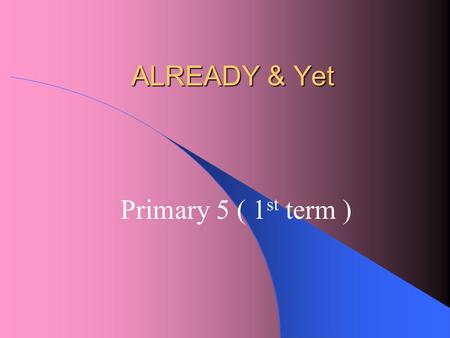 ALREADY & Yet Primary 5 ( 1 st term ) Do you remember how to use “already and yet”?