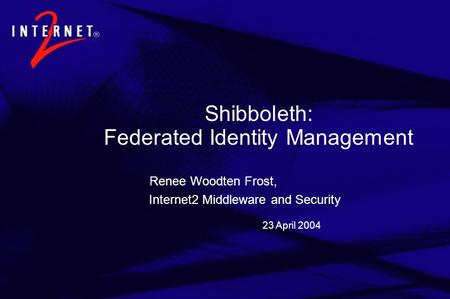 23 April 2004 Shibboleth: Federated Identity Management Renee Woodten Frost, Internet2 Middleware and Security.