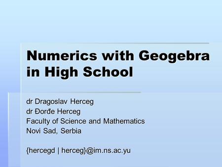 Numerics with Geogebra in High School dr Dragoslav Herceg dr Đorđe Herceg Faculty of Science and Mathematics Novi Sad, Serbia {hercegd |