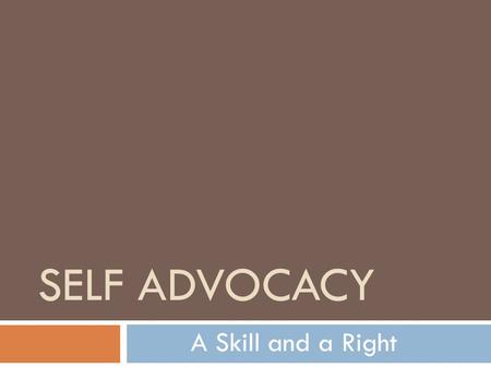 SELF ADVOCACY A Skill and a Right Definition of Self-Advocacy Self-advocacy refers to: an individual’s ability to effectively communicate, convey, negotiate.