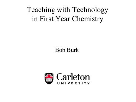Teaching with Technology in First Year Chemistry Bob Burk.