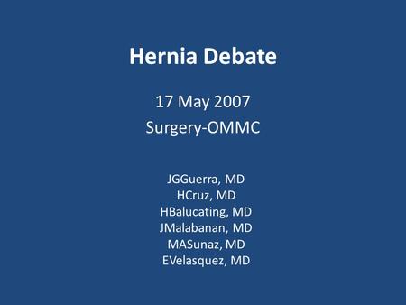 Hernia Debate 17 May 2007 Surgery-OMMC JGGuerra, MD HCruz, MD HBalucating, MD JMalabanan, MD MASunaz, MD EVelasquez, MD.
